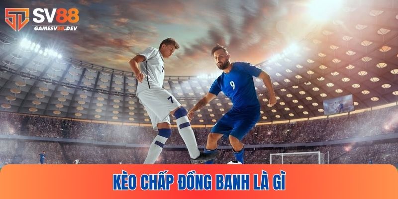 Tìm hiểu kèo chấp đồng banh là gì để nắm bắt cơ hội kiếm tiền